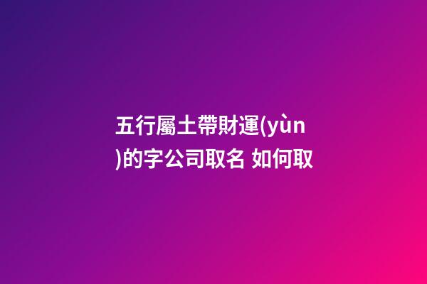 五行屬土帶財運(yùn)的字公司取名 如何取-第1張-公司起名-玄機(jī)派